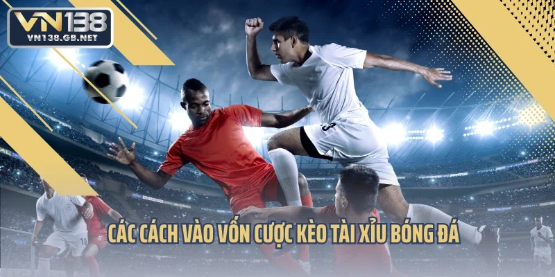 Các cách vào vốn cược kèo tài xỉu bóng đá