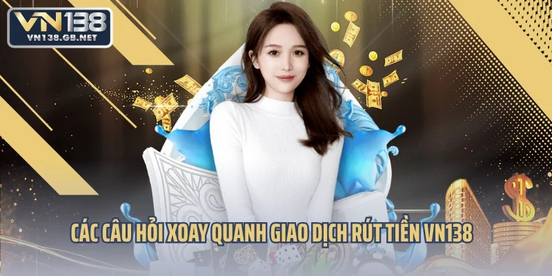 Các câu hỏi xoay quanh giao dịch rút tiền VN138